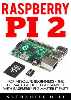 Raspberry Pi 2 for Absolute Beginners, the Ultimate Guide to Get Started with Raspberry Pi 2 Master It Fast
