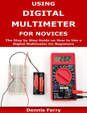 Using Digital Multimeter for Novices the Step By Step Guide on How to Use a Digital Multimeter for Beginners by Dennis Ferry