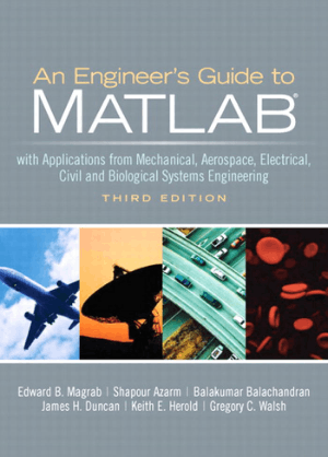 An Engineers Guide to MATLAB With Applications from Mechanical, Aerospace, Electrical, Civil, and Biological Systems Engineering Third Edition by Edward B. Magrab, Shapour Azarm, Balakumar Balachandran, James H