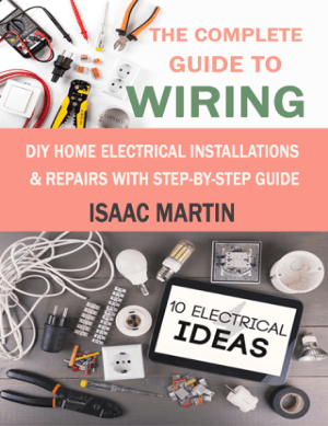 The Complete Guide to Wiring DIY Home Electrical Installations and Repairs with Step-by-Step Guide by Isaac Martin