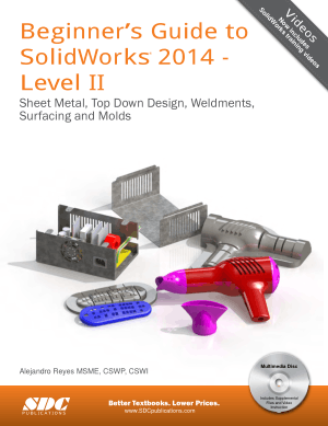 Beginner’s Guide to SolidWorks 2014 Level II Sheet Metal, Top Down Design, Weldments, Surfacing and Molds
