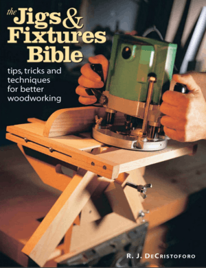 The Jigs and Fixtures Bible Tips Tricks and Techniques For Better Woodworking by R.J. Decristoforo