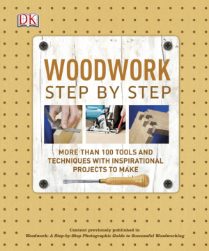 Woodwork Step By Step More Than 100 Tools and Techniques with Inspirational Projects to Make