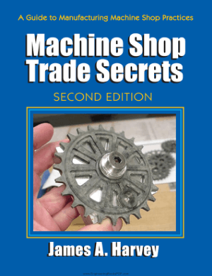 Machine Shop Trade Secrets A Guide to Manufacturing Machine Shop Practices Second Edition by James A. Harvey